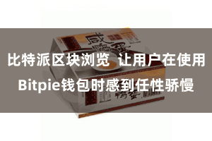 比特派区块浏览  让用户在使用Bitpie钱包时感到任性骄慢