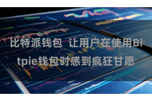 比特派钱包  让用户在使用Bitpie钱包时感到疯狂甘愿