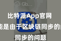 比特派App官网  可能是由于区块链同步的问题